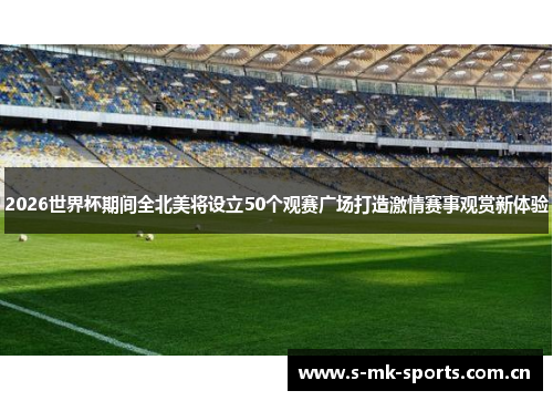 2026世界杯期间全北美将设立50个观赛广场打造激情赛事观赏新体验 2026世界杯期间全北美将设立50个观赛广场打造激情赛事观赏新体验