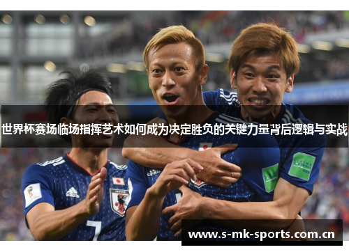 世界杯赛场临场指挥艺术如何成为决定胜负的关键力量背后逻辑与实战